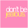 don't be jealous.